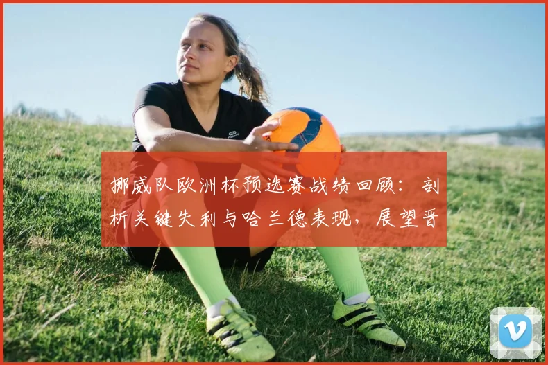 挪威队欧洲杯预选赛战绩回顾:剖析关键失利与哈兰德表现,展望晋级前景
