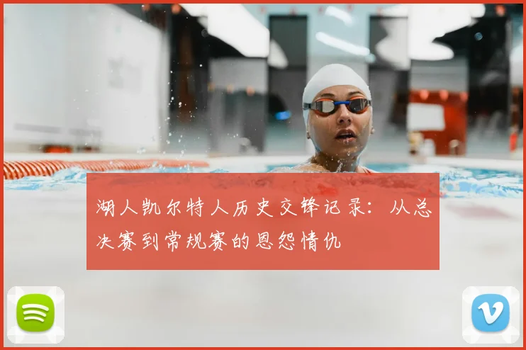 湖人凯尔特人历史交锋记录:从总决赛到常规赛的恩怨情仇