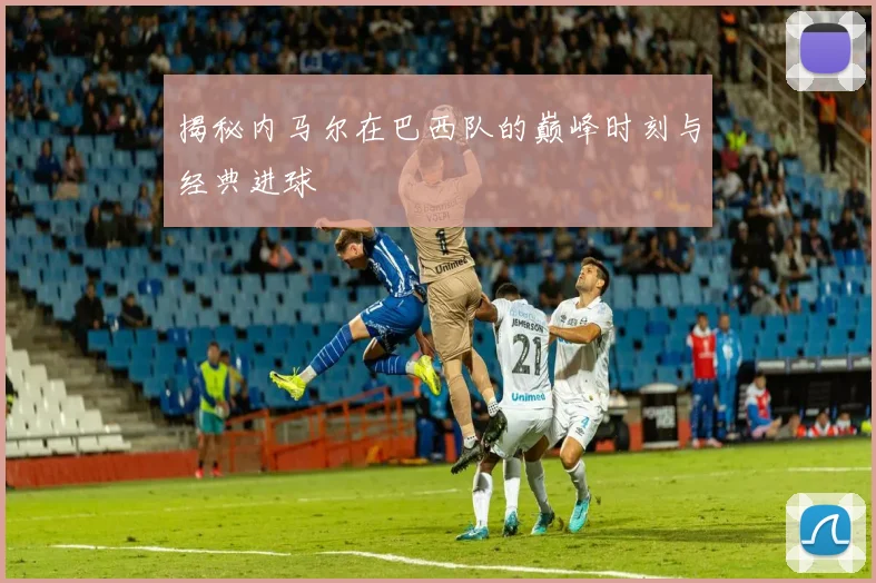 揭秘内马尔在巴西队的巅峰时刻与经典进球
