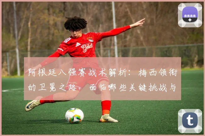 阿根廷八强赛战术解析:梅西领衔的卫冕之路,面临哪些关键挑战与变数?