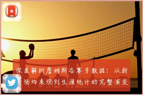 深度解析詹姆斯各赛季数据：从新秀场均表现到生涯统计的完整演变趋势