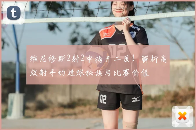 维尼修斯2射2中梅开二度！解析高效射手的进球秘诀与比赛价值