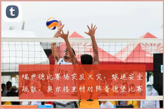 瑞典德比赛场突发火灾，球迷安全疏散，奥尔格里特对阵哥德堡比赛中断后续处理分析