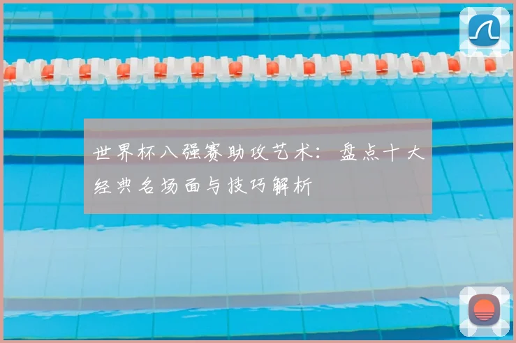 世界杯八强赛助攻艺术:盘点十大经典名场面与技巧解析