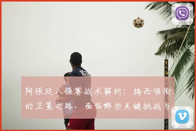 阿根廷八强赛战术解析：梅西领衔的卫冕之路，面临哪些关键挑战与变数？